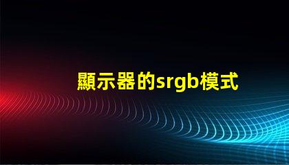 顯示器的srgb模式要開嗎 顯示器的srgb模式是什么意思